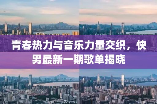 青春熱力與音樂力量交織,快男最新一期歌單揭曉