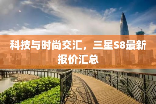 科技與時尚交匯,三星S8最新報價匯總