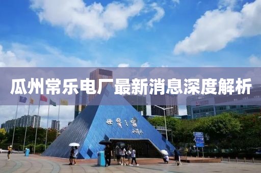 瓜州常樂電廠最新消息深度解析