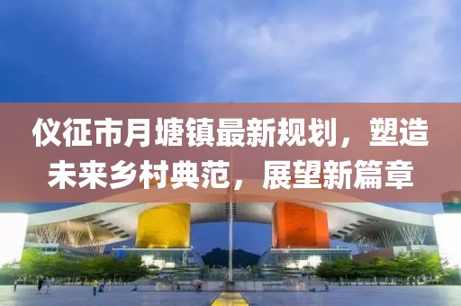 儀征市月塘鎮最新規劃,塑造未來鄉村典范,展望新篇章