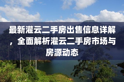最新灌云二手房出售信息詳解,全面解析灌云二手房市場(chǎng)與房源動(dòng)態(tài)