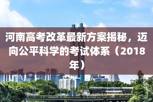 河南高考改革最新方案揭秘,邁向公平科學(xué)的考試體系(2018年)