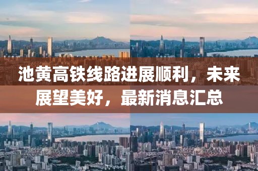 池黃高鐵線(xiàn)路進(jìn)展順利,未來(lái)展望美好,最新消息匯總