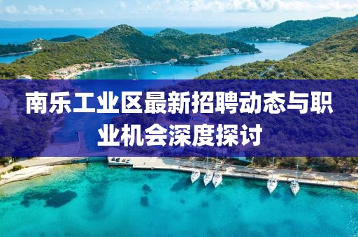 南樂工業區最新招聘動態與職業機會深度探討