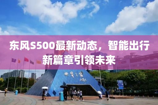 東風S500最新動態,智能出行新篇章引領未來