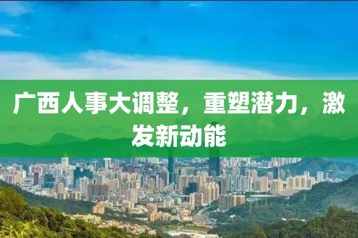 廣西人事大調(diào)整,重塑潛力,激發(fā)新動能