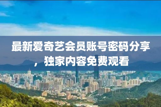 最新愛奇藝會員賬號密碼分享，獨(dú)家內(nèi)容免費(fèi)觀看