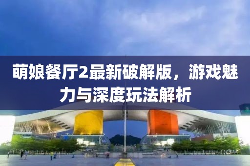 萌娘餐廳2最新破解版,游戲魅力與深度玩法解析