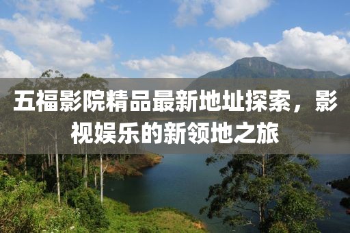 五福影院精品最新地址探索，影視娛樂的新領地之旅