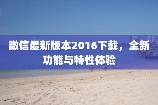 微信最新版本2016下載,全新功能與特性體驗(yàn)