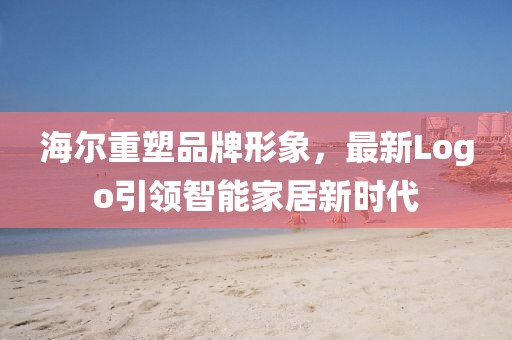 海爾重塑品牌形象,最新Logo引領智能家居新時代