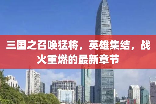 三國之召喚猛將,英雄集結,戰火重燃的最新章節