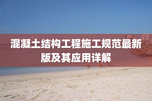 混凝土結(jié)構(gòu)工程施工規(guī)范最新版及其應(yīng)用詳解