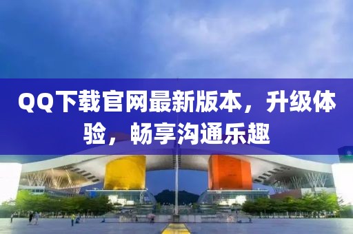QQ下載官網(wǎng)最新版本,升級(jí)體驗(yàn),暢享溝通樂(lè)趣