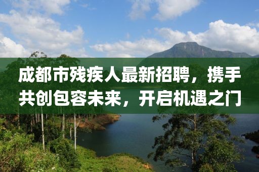 成都市殘疾人最新招聘，攜手共創包容未來，開啟機遇之門