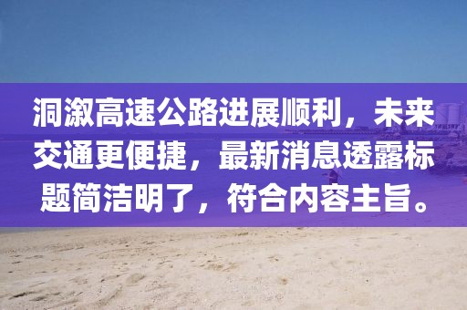 洞溆高速公路進展順利，未來交通更便捷，最新消息透露標題簡潔明了，符合內容主旨。