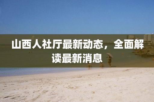山西人社廳最新動態(tài),全面解讀最新消息