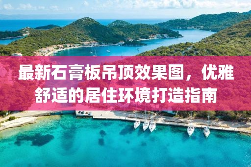 最新石膏板吊頂效果圖,優(yōu)雅舒適的居住環(huán)境打造指南