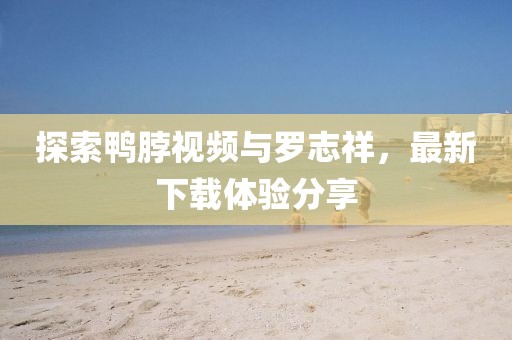 探索鴨脖視頻與羅志祥,最新下載體驗分享