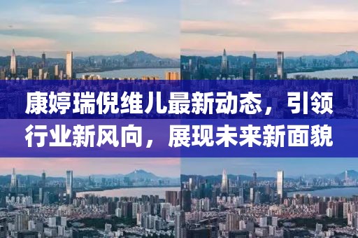 康婷瑞倪維兒最新動態,引領行業新風向,展現未來新面貌