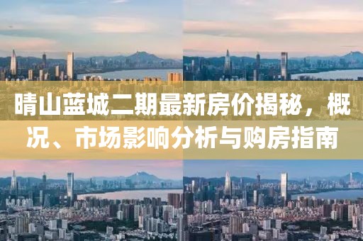 晴山藍城二期最新房價揭秘,概況、市場影響分析與購房指南