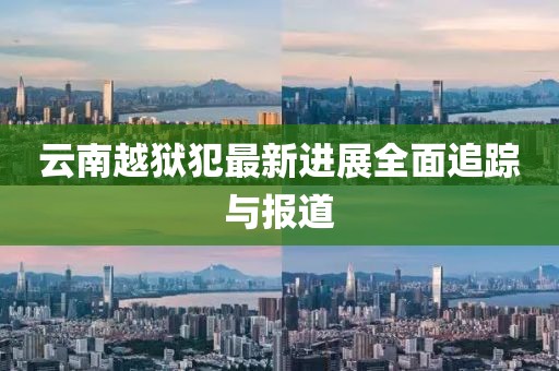 云南越獄犯最新進展全面追蹤與報道