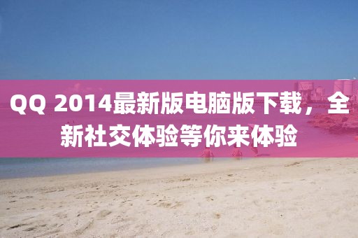 QQ 2014最新版電腦版下載，全新社交體驗等你來體驗