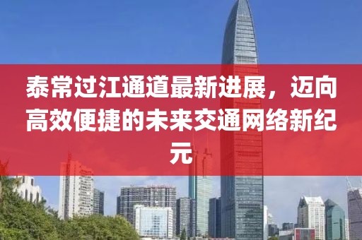 泰常過江通道最新進展,邁向高效便捷的未來交通網絡新紀元