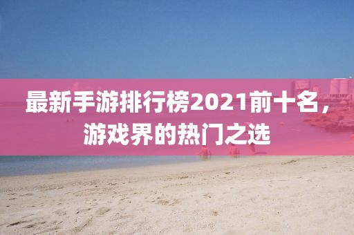 最新手游排行榜2021前十名,游戲界的熱門之選