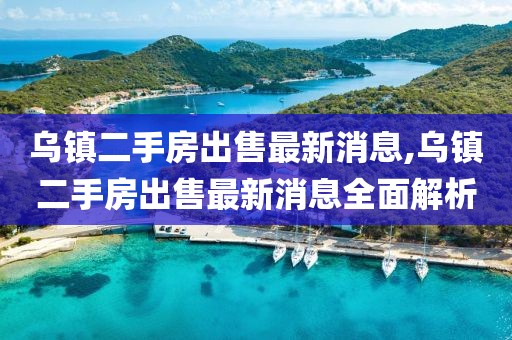 烏鎮(zhèn)二手房出售最新消息,烏鎮(zhèn)二手房出售最新消息全面解析