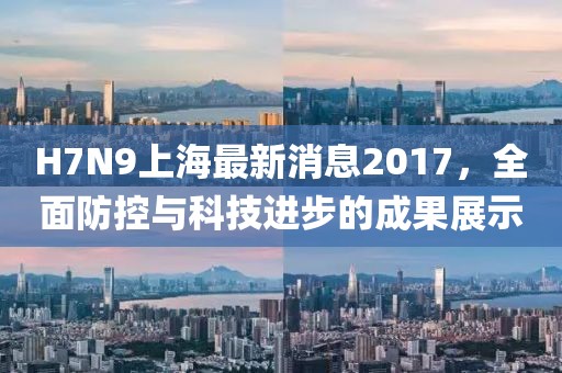 H7N9上海最新消息2017,全面防控與科技進步的成果展示