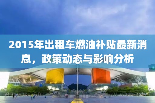 2015年出租車燃油補貼最新消息，政策動態與影響分析