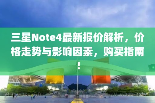 三星Note4最新報價解析，價格走勢與影響因素，購買指南！
