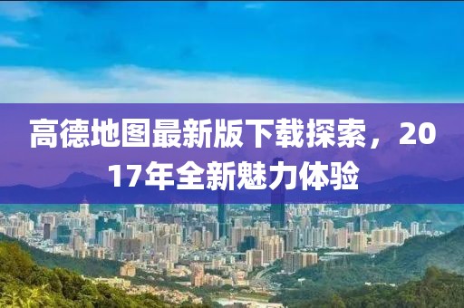 高德地圖最新版下載探索,2017年全新魅力體驗