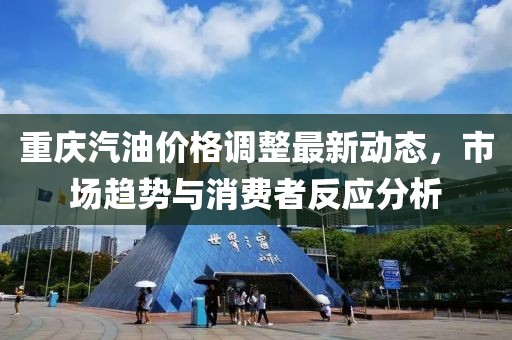 重慶汽油價格調整最新動態,市場趨勢與消費者反應分析