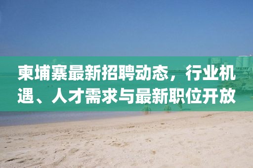 柬埔寨最新招聘動態，行業機遇、人才需求與最新職位開放