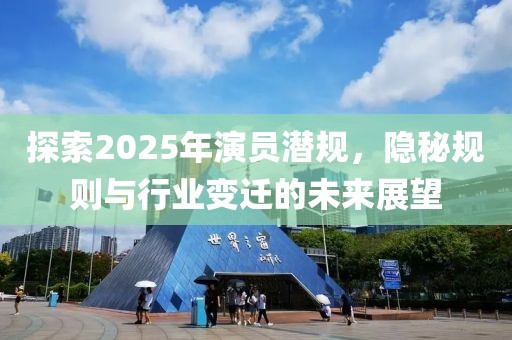 探索2025年演員潛規，隱秘規則與行業變遷的未來展望