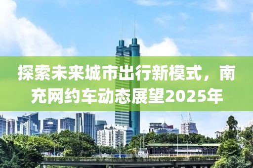 探索未來城市出行新模式，南充網約車動態展望2025年
