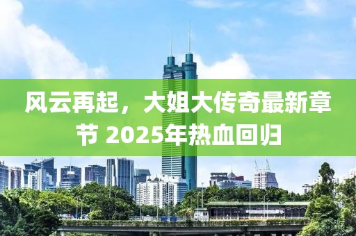 風云再起,大姐大傳奇最新章節 2025年熱血回歸