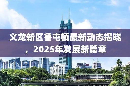 義龍新區魯屯鎮最新動態揭曉,2025年發展新篇章