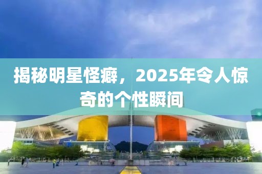 揭秘明星怪癖，2025年令人驚奇的個性瞬間