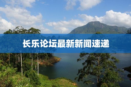 長(zhǎng)樂(lè)論壇最新新聞速遞