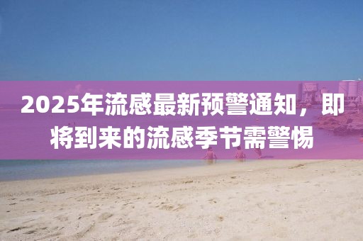 2025年流感最新預(yù)警通知,即將到來的流感季節(jié)需警惕