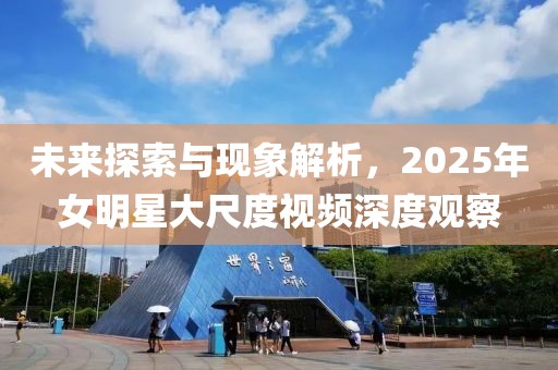 未來探索與現象解析,2025年女明星大尺度視頻深度觀察