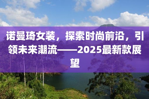 諾曼琦女裝,探索時尚前沿,引領未來潮流——2025最新款展望