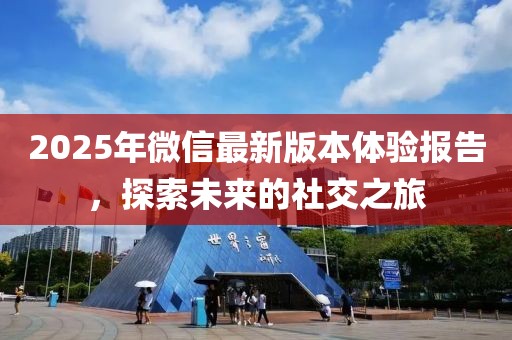 2025年微信最新版本體驗報告,探索未來的社交之旅