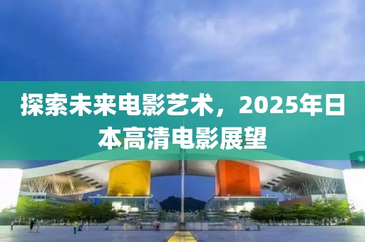 探索未來(lái)電影藝術(shù),2025年日本高清電影展望