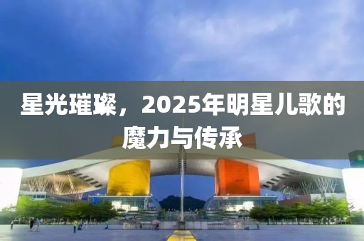 星光璀璨，2025年明星兒歌的魔力與傳承