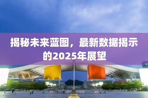 揭秘未來藍圖,最新數據揭示的2025年展望