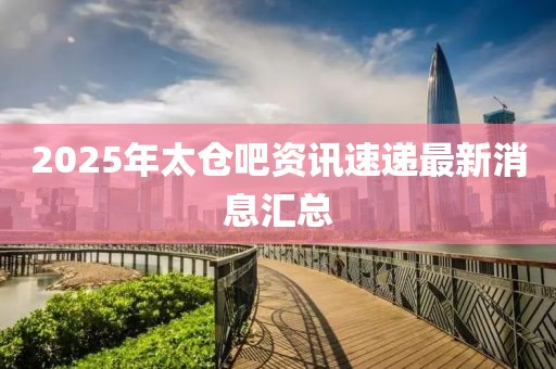 2025年太倉吧資訊速遞最新消息匯總